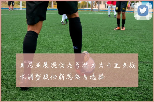库尼亚展现伪九号潜力为卡里克战术调整提供新思路与选择