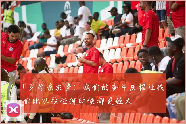 C罗母亲发声：我们的奋斗历程让我们比以往任何时候都更强大