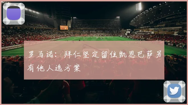 罗马诺：拜仁坚定留住凯恩巴萨另有他人选方案