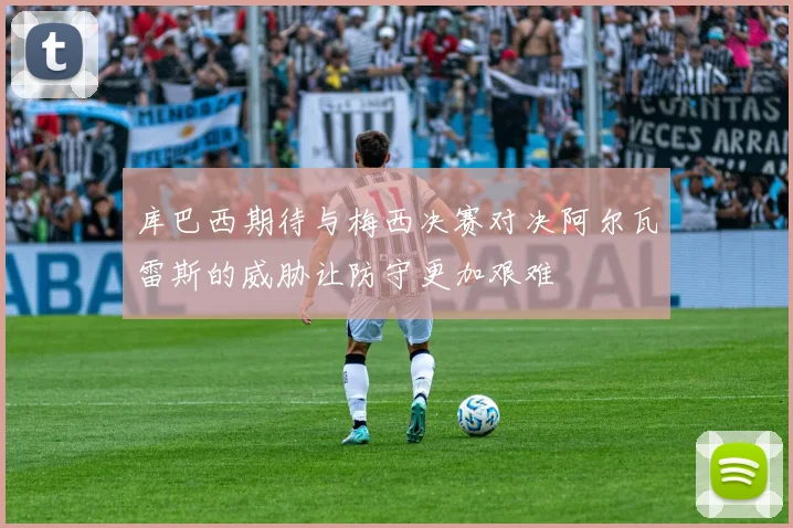 库巴西期待与梅西决赛对决阿尔瓦雷斯的威胁让防守更加艰难