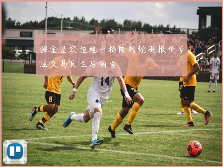 掘金坚定拒绝卡梅隆约翰逊报价专注交易瓦兰与纳吉