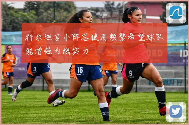 科尔坦言小阵容使用频繁希望球队能增强内线实力