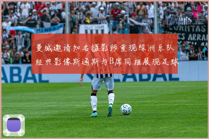 曼城邀请知名摄影师重现绿洲乐队经典影像斯通斯与B席同框展现足球魅力