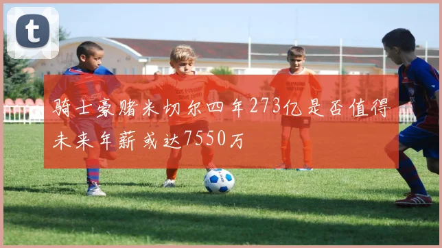 骑士豪赌米切尔四年273亿是否值得未来年薪或达7550万