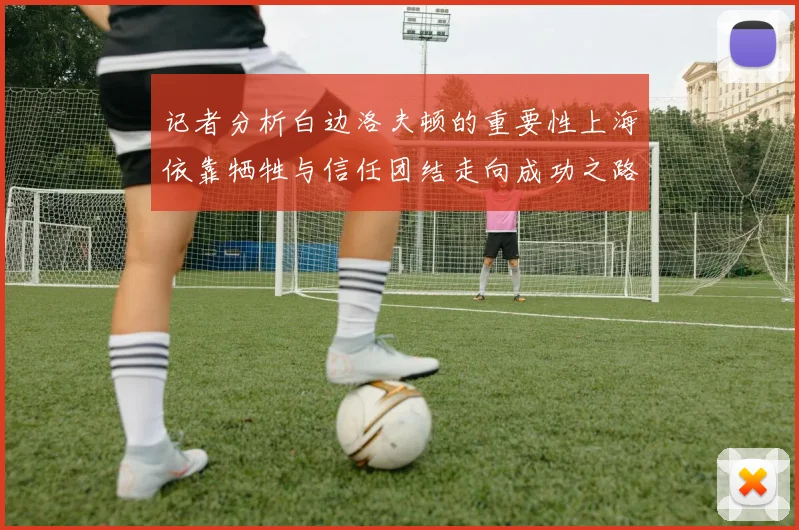 记者分析白边洛夫顿的重要性上海依靠牺牲与信任团结走向成功之路