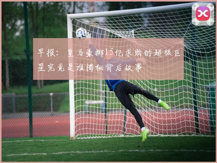 早报：皇马豪掷15亿求购的超级巨星究竟是谁揭秘背后故事