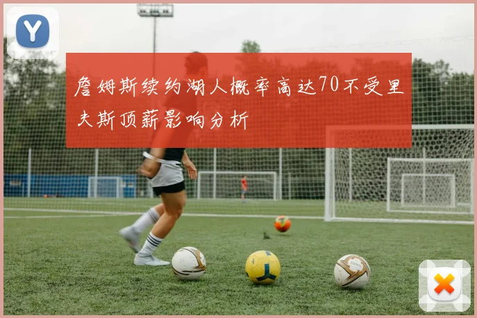 詹姆斯续约湖人概率高达70不受里夫斯顶薪影响分析