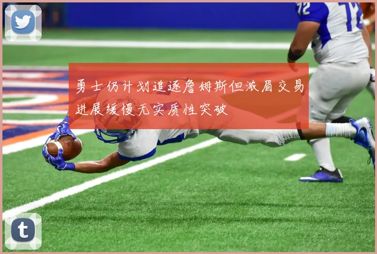 勇士仍计划追逐詹姆斯但浓眉交易进展缓慢无实质性突破