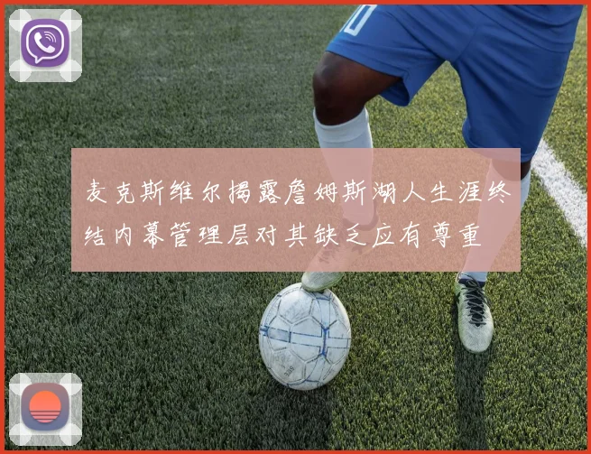 麦克斯维尔揭露詹姆斯湖人生涯终结内幕管理层对其缺乏应有尊重