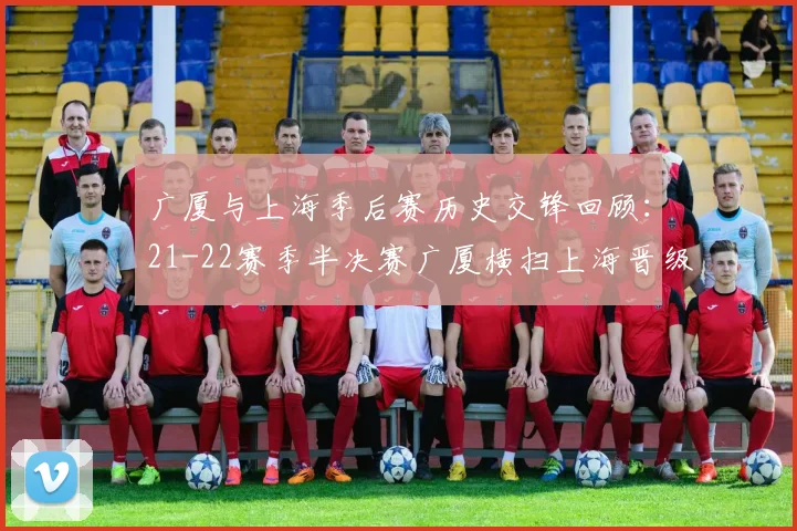 广厦与上海季后赛历史交锋回顾：21-22赛季半决赛广厦横扫上海晋级决赛