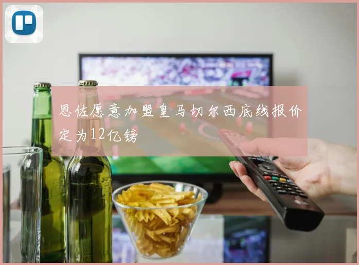 恩佐愿意加盟皇马切尔西底线报价定为12亿镑
