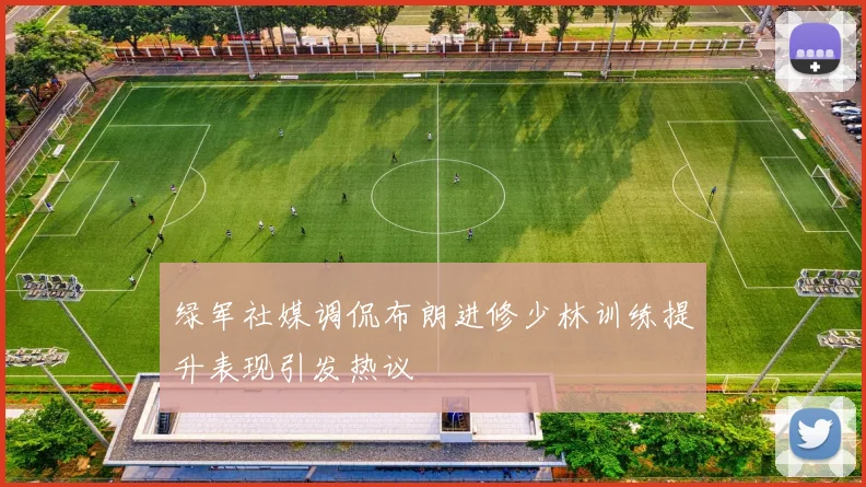 绿军社媒调侃布朗进修少林训练提升表现引发热议