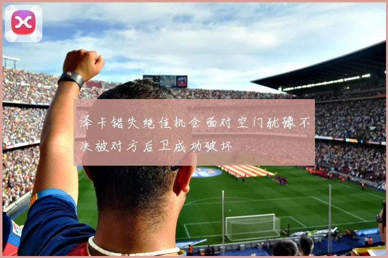 泽卡错失绝佳机会面对空门犹豫不决被对方后卫成功破坏