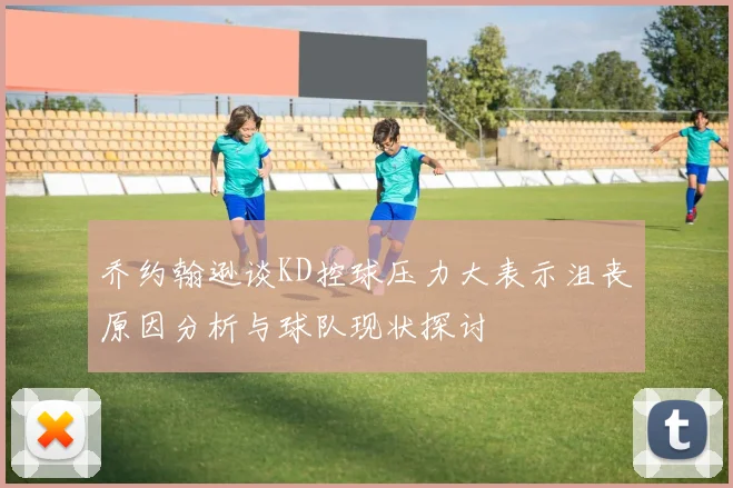 乔约翰逊谈KD控球压力大表示沮丧原因分析与球队现状探讨