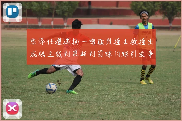 陈泽仕遭遇杨一鸣猛烈撞击被撞出底线主裁判果断判罚球门球引发争议