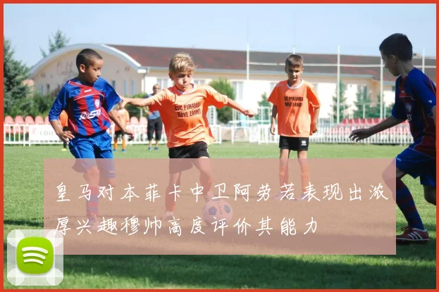 皇马对本菲卡中卫阿劳若表现出浓厚兴趣穆帅高度评价其能力