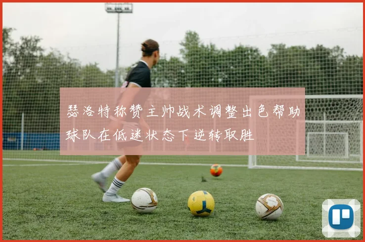 瑟洛特称赞主帅战术调整出色帮助球队在低迷状态下逆转取胜