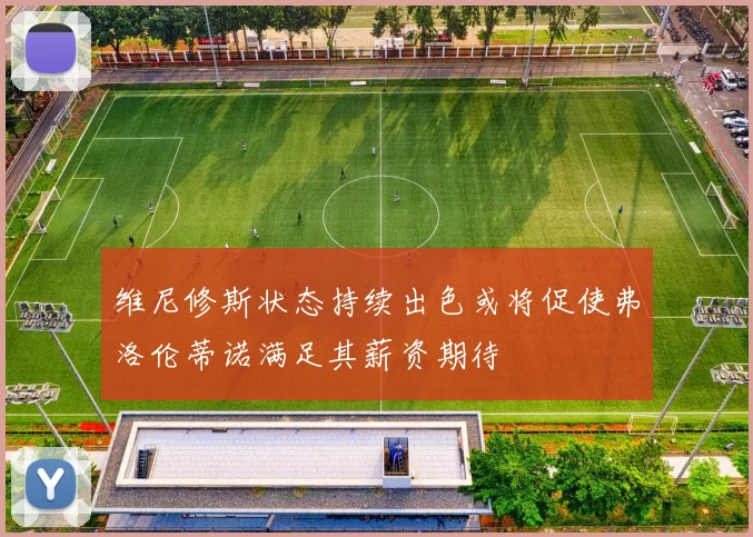 维尼修斯状态持续出色或将促使弗洛伦蒂诺满足其薪资期待
