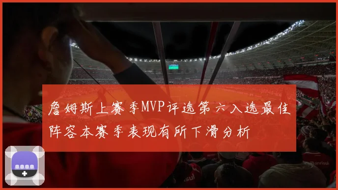 詹姆斯上赛季MVP评选第六入选最佳阵容本赛季表现有所下滑分析