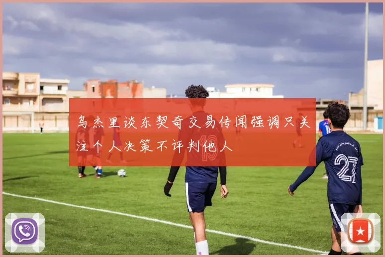 乌杰里谈东契奇交易传闻强调只关注个人决策不评判他人