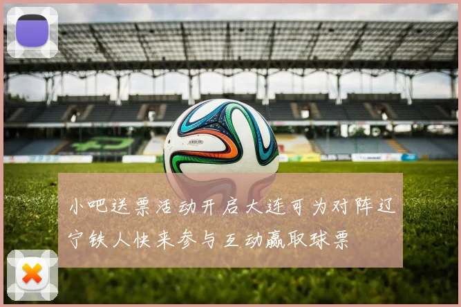 小吧送票活动开启大连可为对阵辽宁铁人快来参与互动赢取球票