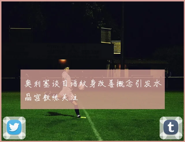 奥利塞谈日语纹身改善概念引发水晶宫教练关注