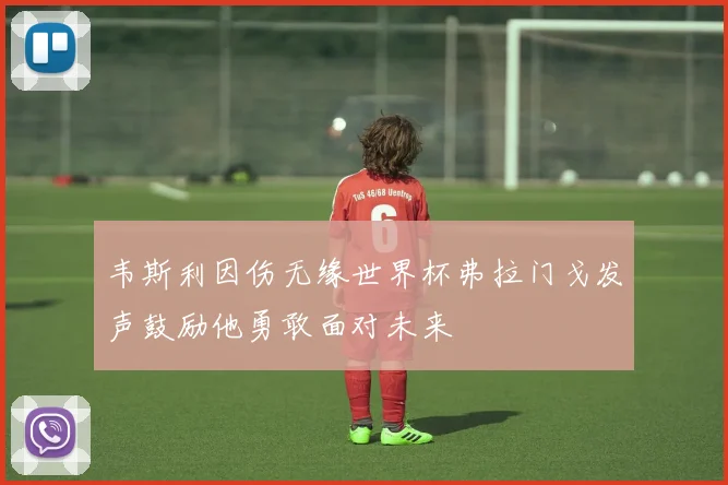 韦斯利因伤无缘世界杯弗拉门戈发声鼓励他勇敢面对未来