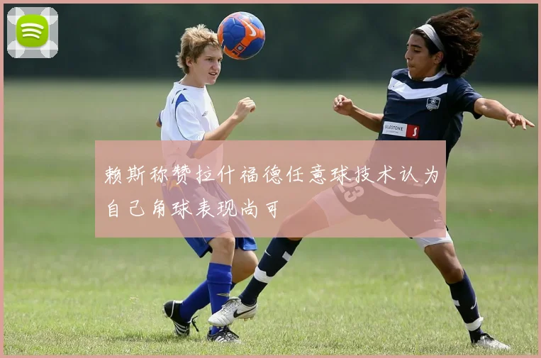 赖斯称赞拉什福德任意球技术认为自己角球表现尚可