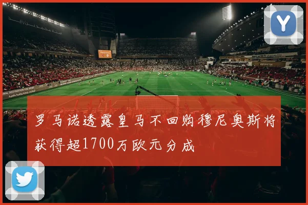 罗马诺透露皇马不回购穆尼奥斯将获得超1700万欧元分成