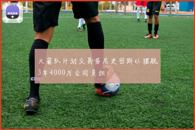 火箭队计划交易芬尼史密斯以摆脱3年4000万合同负担