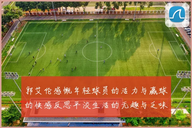 郭艾伦感慨年轻球员的活力与赢球的快感反思平淡生活的无趣与乏味