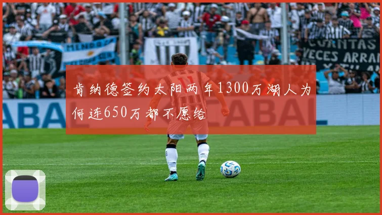 肯纳德签约太阳两年1300万湖人为何连650万都不愿给