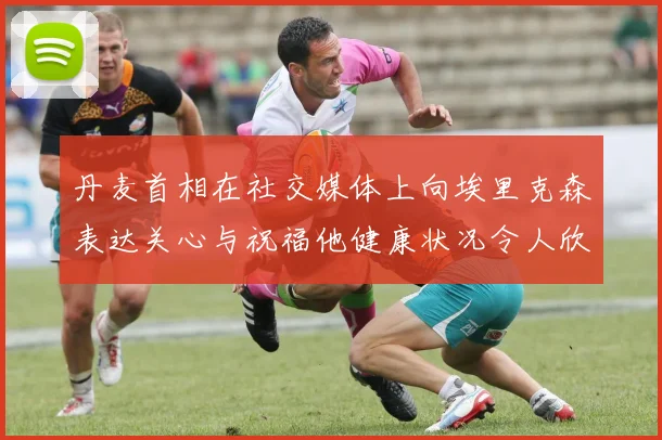 丹麦首相在社交媒体上向埃里克森表达关心与祝福他健康状况令人欣慰