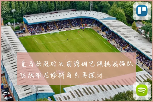 皇马欧冠对决前瞻姆巴佩挑战强队防线维尼修斯角色再探讨
