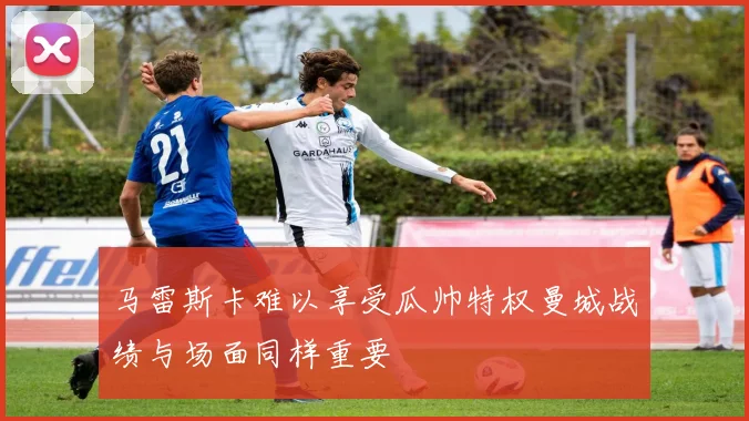 马雷斯卡难以享受瓜帅特权曼城战绩与场面同样重要